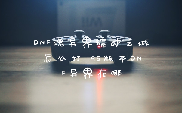 DNF魂异界蠕动之城怎么打 95版本DNF异界在哪