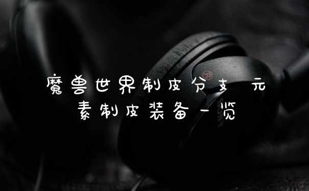 魔兽世界制皮分支 元素制皮装备一览