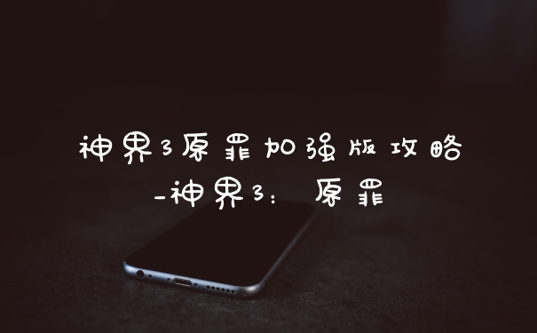 神界3原罪加强版攻略_神界3：原罪