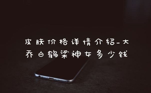 皮肤价格详情介绍_大乔白鹤梁神女多少钱