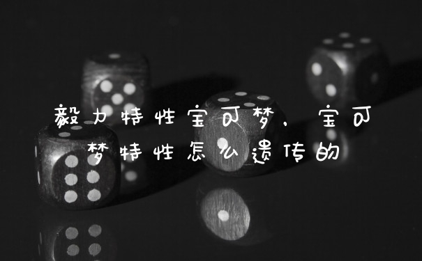 毅力特性宝可梦，宝可梦特性怎么遗传的