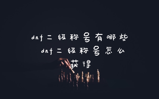 dnf二级称号有哪些 dnf二级称号怎么获得