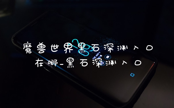 魔兽世界黑石深渊入口在哪_黑石深渊入口