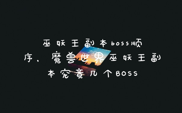 巫妖王副本boss顺序,魔兽世界巫妖王副本究竟几个BOSS