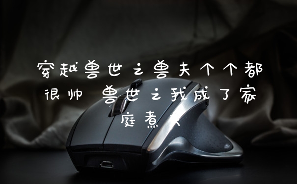 穿越兽世之兽夫个个都很帅 兽世之我成了家庭煮夫