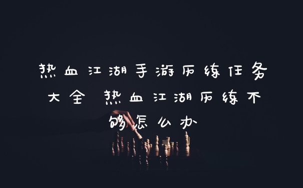 热血江湖手游历练任务大全 热血江湖历练不够怎么办