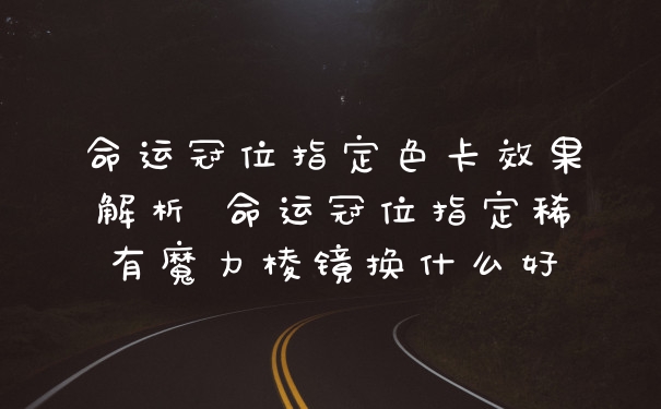 命运冠位指定色卡效果解析 命运冠位指定稀有魔力棱镜换什么好