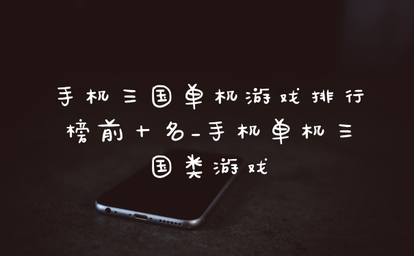 手机三国单机游戏排行榜前十名_手机单机三国类游戏