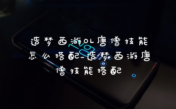 造梦西游OL唐僧技能怎么搭配_造梦西游唐僧技能搭配
