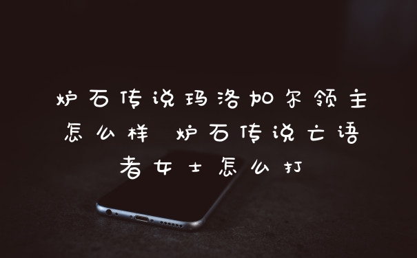 炉石传说玛洛加尔领主怎么样 炉石传说亡语者女士怎么打