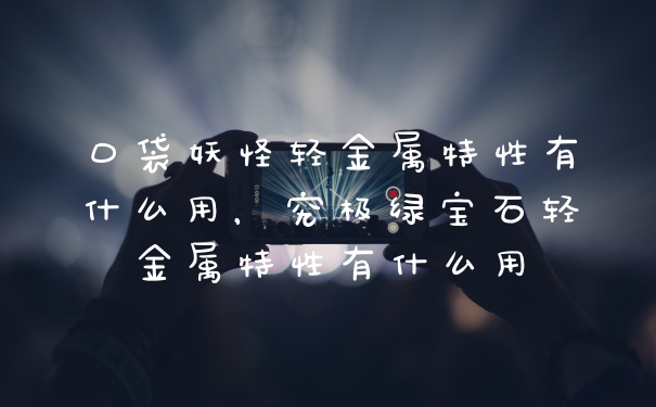 口袋妖怪轻金属特性有什么用，究极绿宝石轻金属特性有什么用
