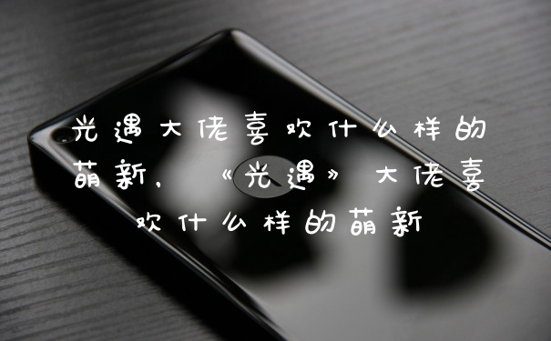 光遇大佬喜欢什么样的萌新，《光遇》大佬喜欢什么样的萌新