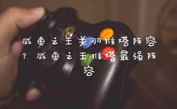 咸鱼之王关羽推塔阵容?咸鱼之王推塔最强阵容