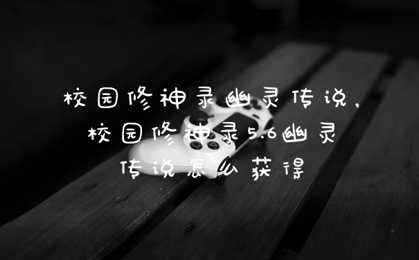 校园修神录幽灵传说，校园修神录5.6幽灵传说怎么获得