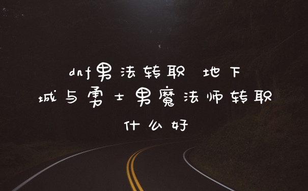 dnf男法转职 地下城与勇士男魔法师转职什么好