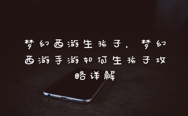 梦幻西游生孩子，梦幻西游手游如何生孩子攻略详解