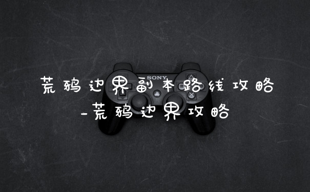 荒鸦边界副本路线攻略_荒鸦边界攻略