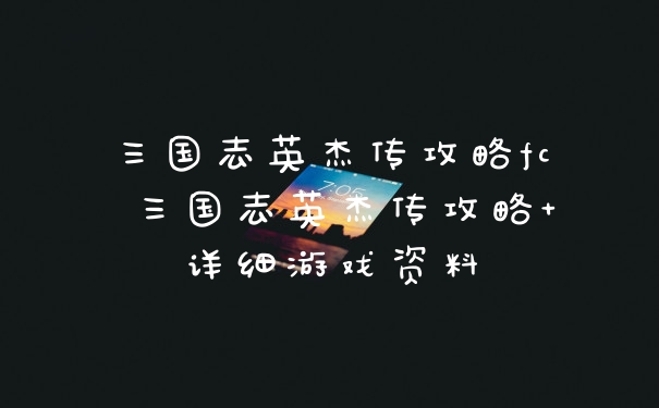 三国志英杰传攻略fc 三国志英杰传攻略+详细游戏资料