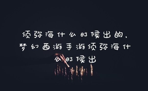 须弥海什么时候出的，梦幻西游手游须弥海什么时候出