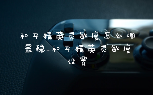 和平精英灵敏度怎么调最稳_和平精英灵敏度设置