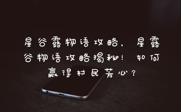 星谷露物语攻略，星露谷物语攻略揭秘！如何赢得村民芳心？