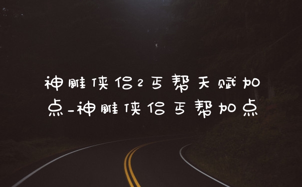 神雕侠侣2丐帮天赋加点_神雕侠侣丐帮加点