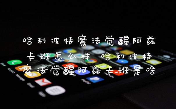 哈利波特魔法觉醒阿兹卡班怎么样 哈利波特魔法觉醒阿兹卡班是啥