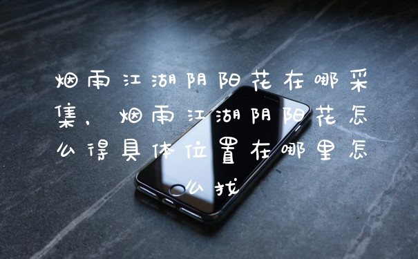 烟雨江湖阴阳花在哪采集，烟雨江湖阴阳花怎么得具体位置在哪里怎么找