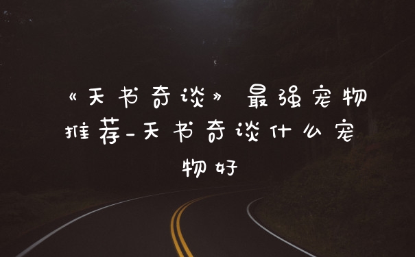 《天书奇谈》最强宠物推荐_天书奇谈什么宠物好