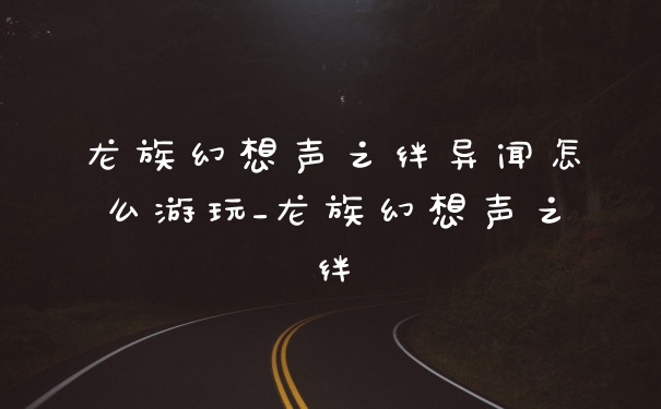 龙族幻想声之绊异闻怎么游玩_龙族幻想声之绊