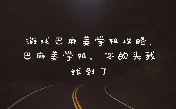 游戏巴麻美学姐攻略，巴麻美学姐，你的头我找到了