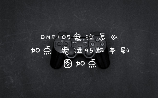 DNF105鬼泣怎么加点 鬼泣95版本刷图加点