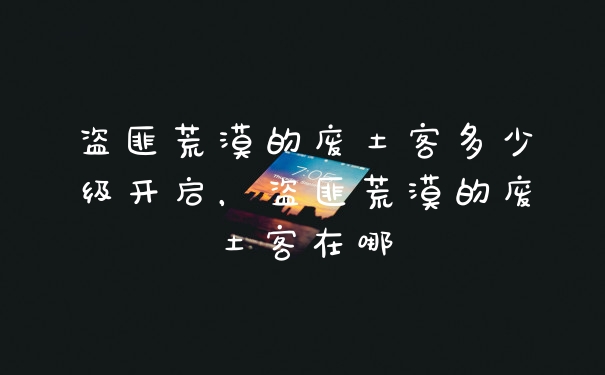 盗匪荒漠的废土客多少级开启,盗匪荒漠的废土客在哪