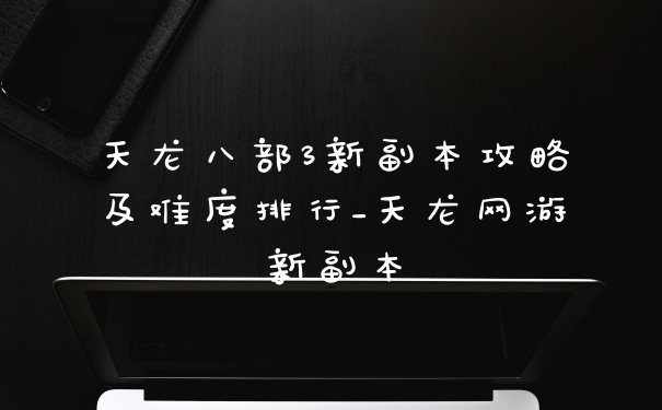 天龙八部3新副本攻略及难度排行_天龙网游新副本