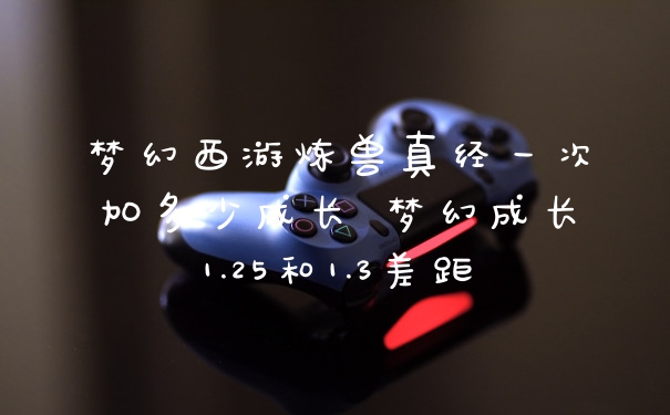 梦幻西游炼兽真经一次加多少成长 梦幻成长1.25和1.3差距