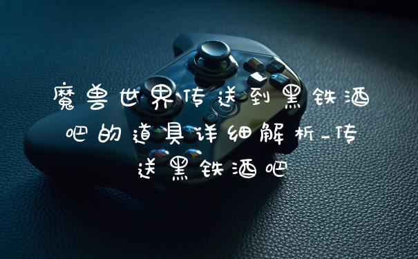魔兽世界传送到黑铁酒吧的道具详细解析_传送黑铁酒吧