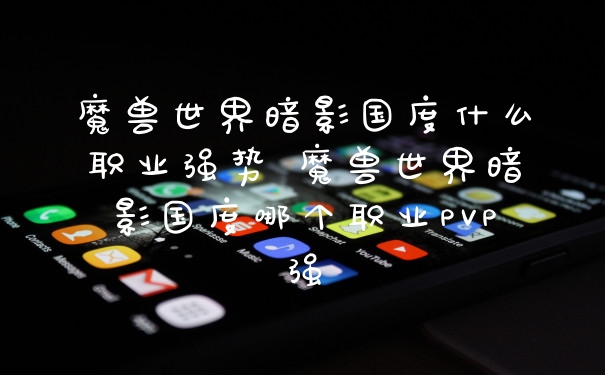 魔兽世界暗影国度什么职业强势 魔兽世界暗影国度哪个职业PVP强