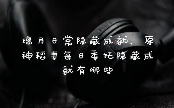 璃月日常隐藏成就，原神稻妻每日委托隐藏成就有哪些