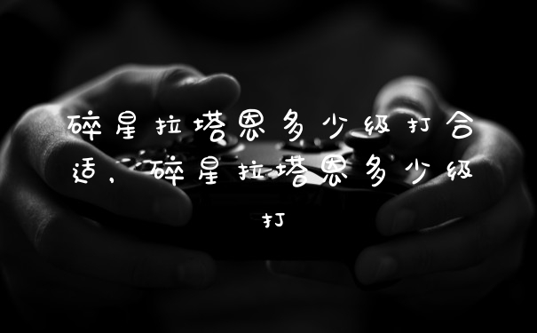 碎星拉塔恩多少级打合适，碎星拉塔恩多少级打