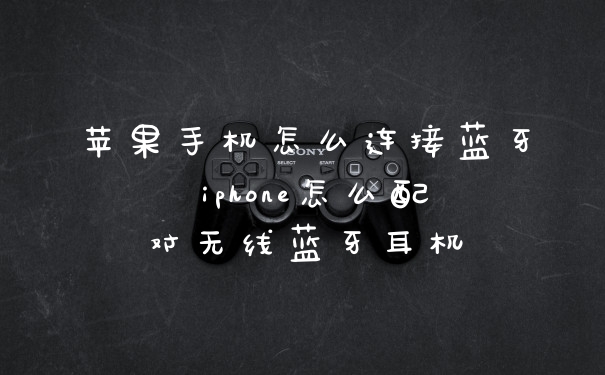 苹果手机怎么连接蓝牙 iphone怎么配对无线蓝牙耳机