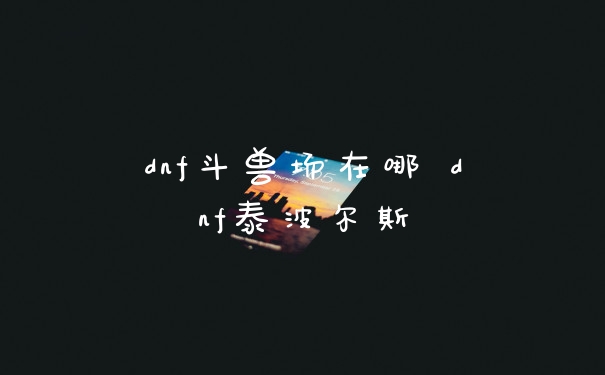 dnf斗兽场在哪 dnf泰波尔斯