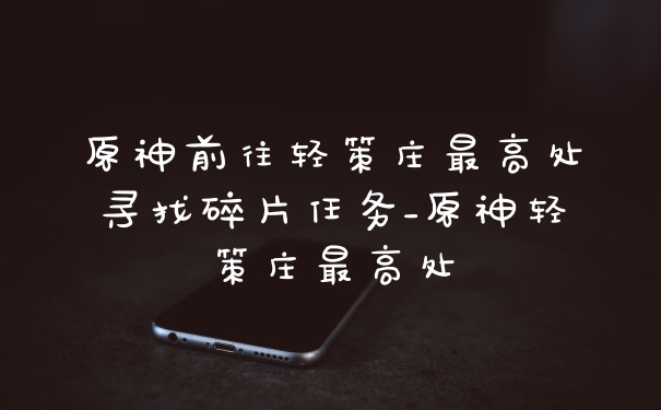原神前往轻策庄最高处寻找碎片任务_原神轻策庄最高处