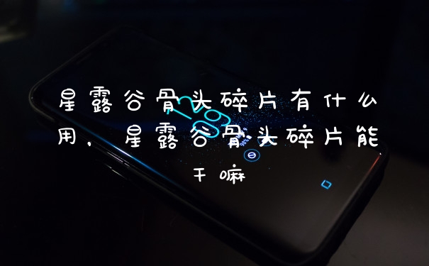 星露谷骨头碎片有什么用，星露谷骨头碎片能干嘛