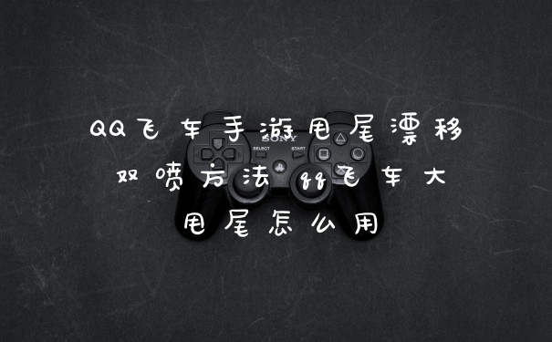 QQ飞车手游甩尾漂移双喷方法 qq飞车大甩尾怎么用