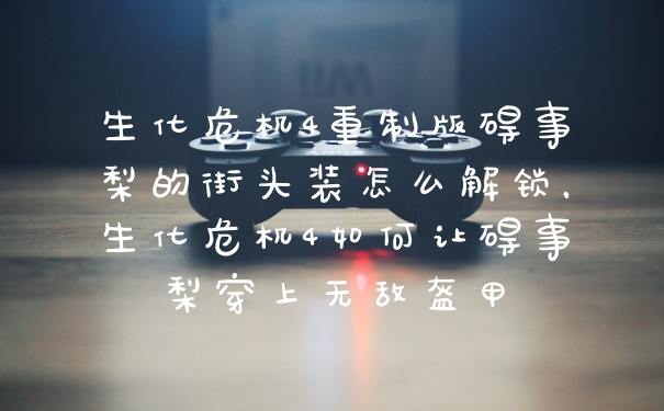 生化危机4重制版碍事梨的街头装怎么解锁，生化危机4如何让碍事梨穿上无敌盔甲