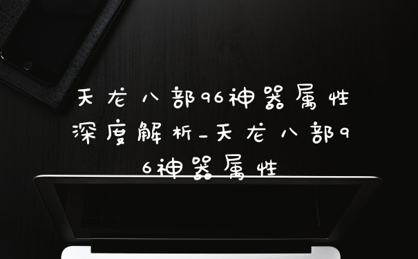 天龙八部96神器属性深度解析_天龙八部96神器属性