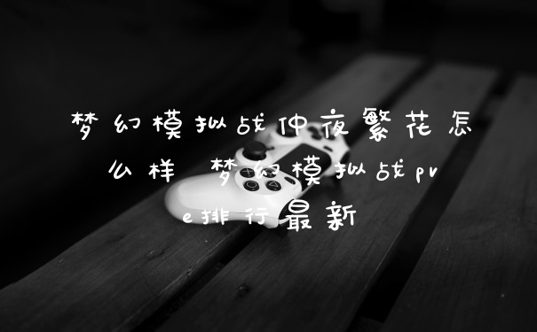 梦幻模拟战仲夜繁花怎么样 梦幻模拟战pve排行最新
