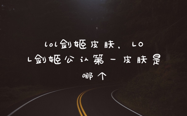 lol剑姬皮肤，LOL剑姬公认第一皮肤是哪个