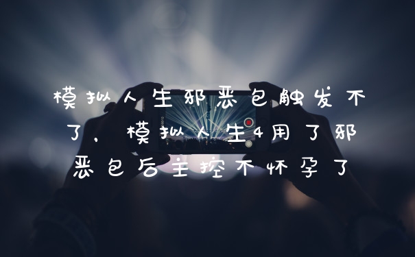 模拟人生邪恶包触发不了，模拟人生4用了邪恶包后主控不怀孕了