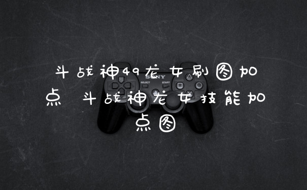 斗战神49龙女刷图加点 斗战神龙女技能加点图
